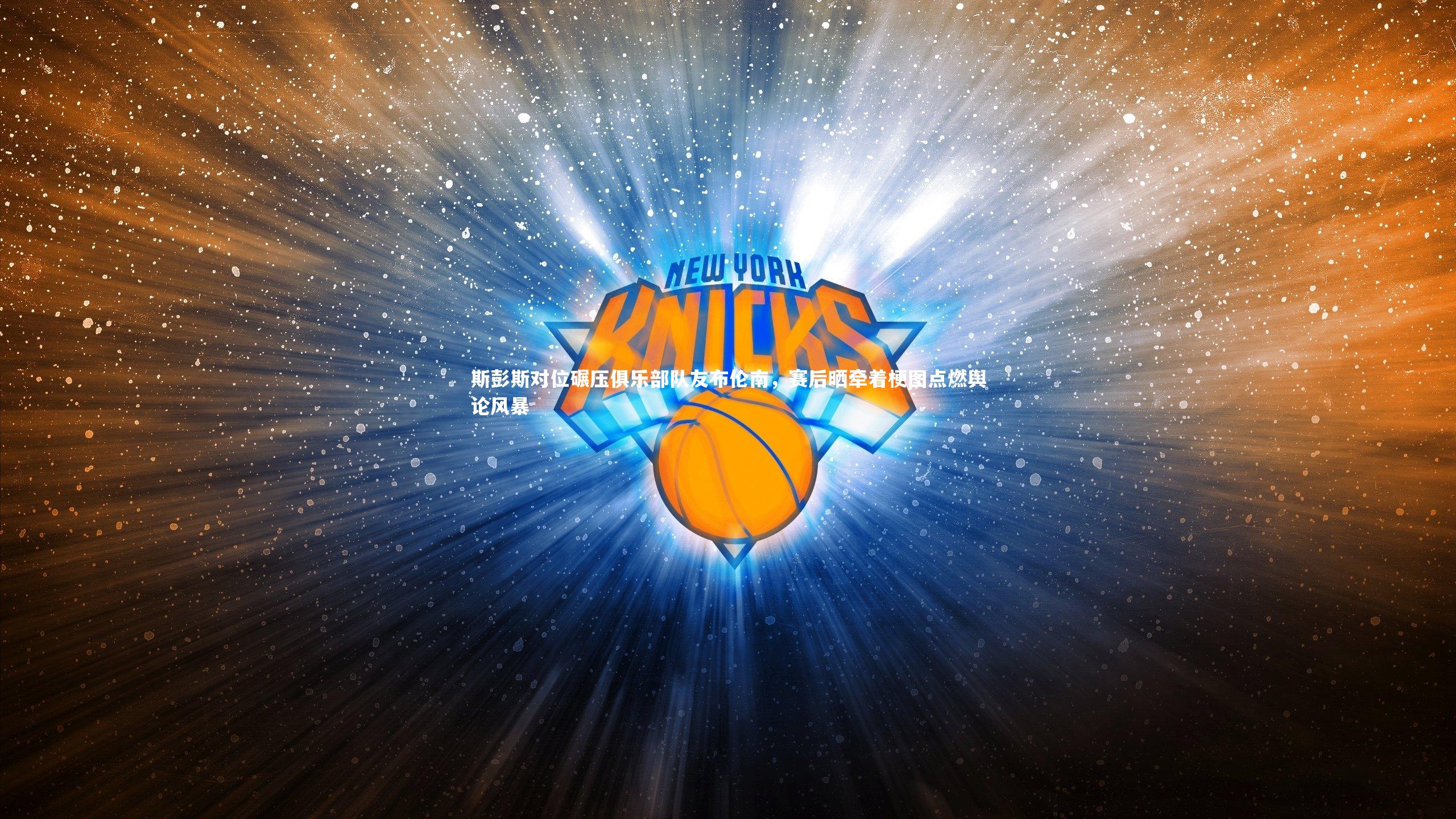 C7世界领先的在线娱乐品牌|斯彭斯对位碾压俱乐部队友布伦南，赛后晒牵着梗图点燃舆论风暴