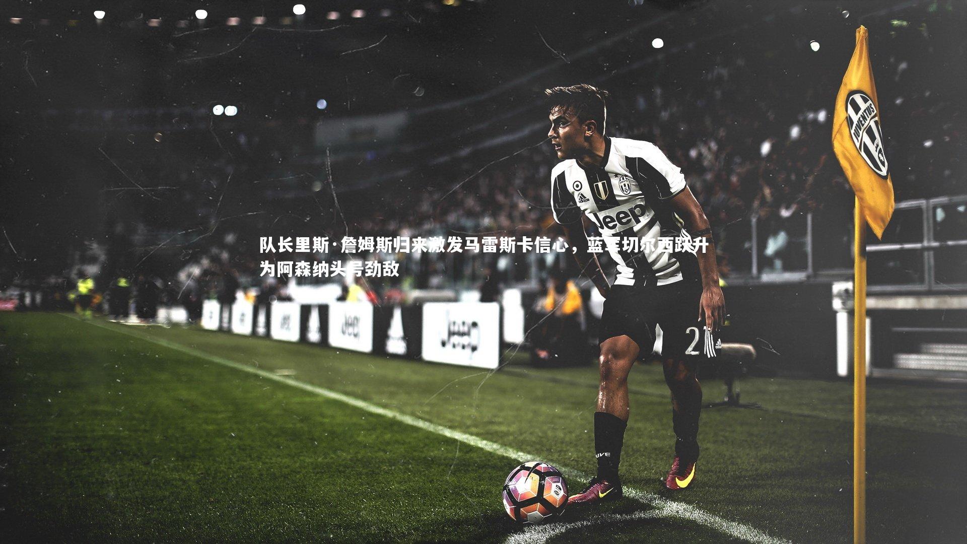 【C7娱乐官方网站】队长里斯·詹姆斯归来激发马雷斯卡信心，蓝军切尔西跃升为阿森纳头号劲敌