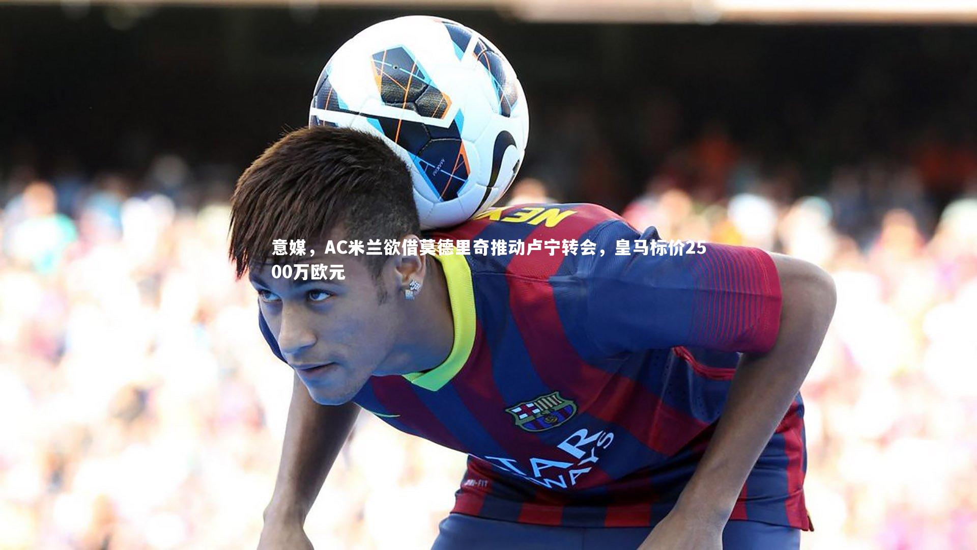 意媒，AC米兰欲借莫德里奇推动卢宁转会，皇马标价2500万欧元