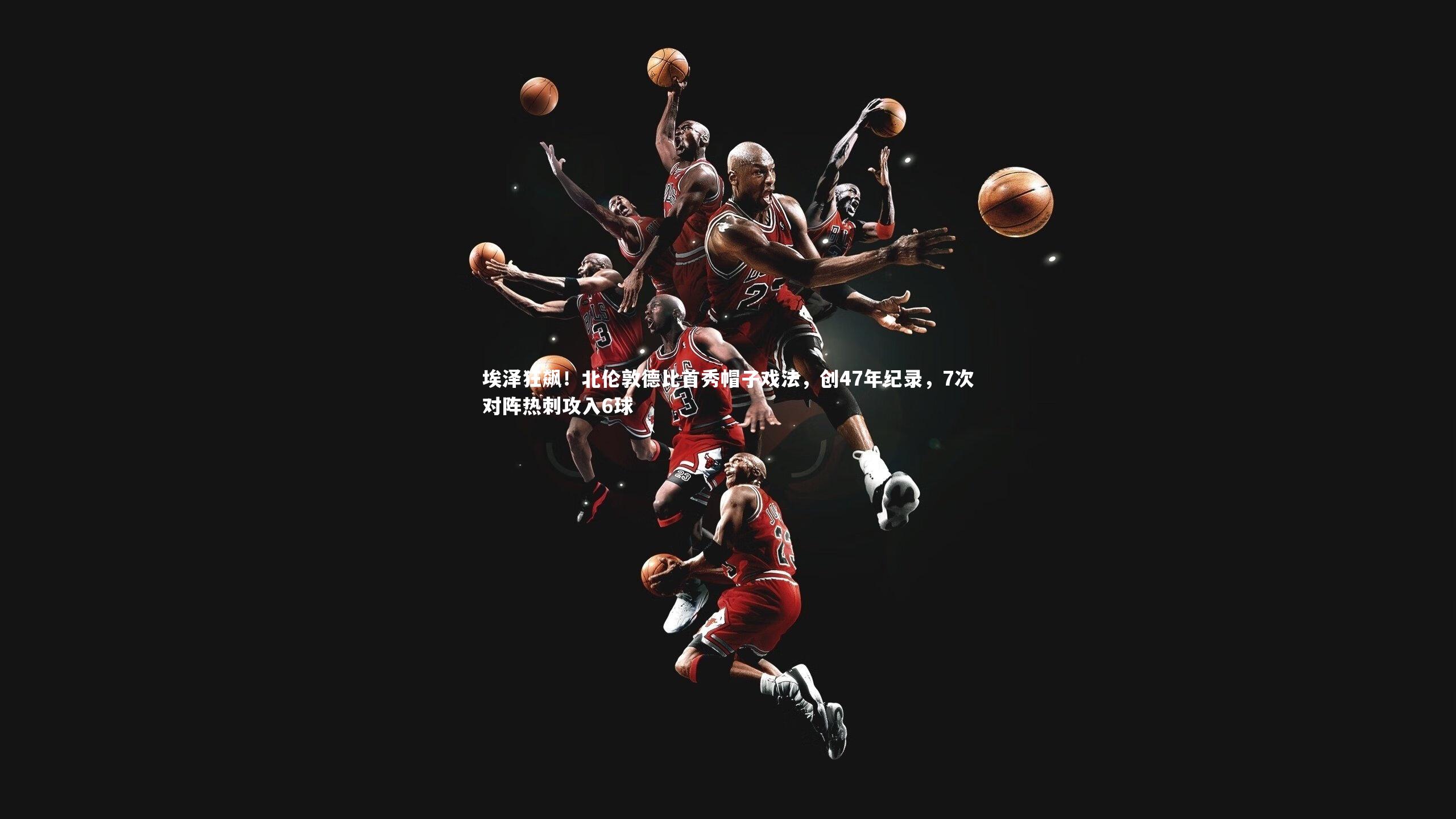 埃泽狂飙！北伦敦德比首秀帽子戏法，创47年纪录，7次对阵热刺攻入6球