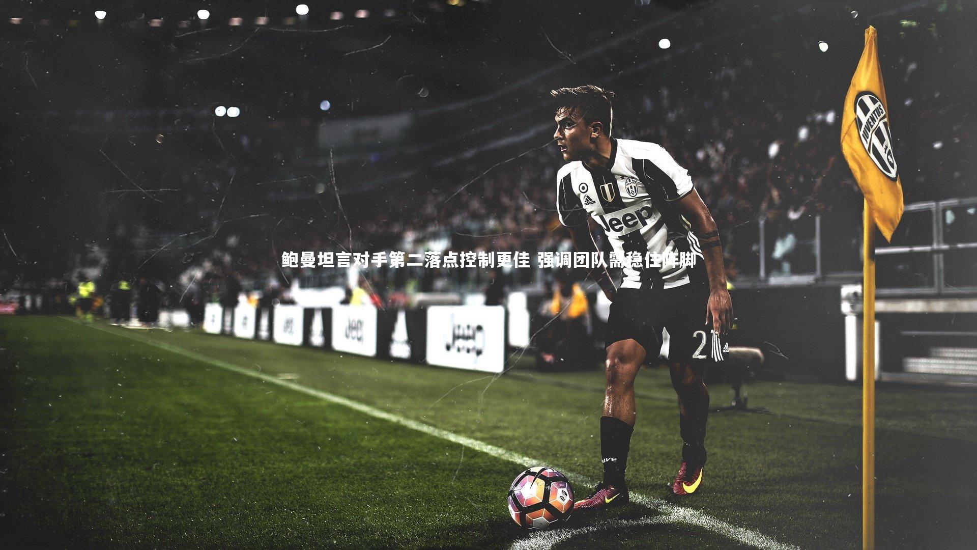 C7：鲍曼坦言对手第二落点控制更佳 强调团队需稳住阵脚