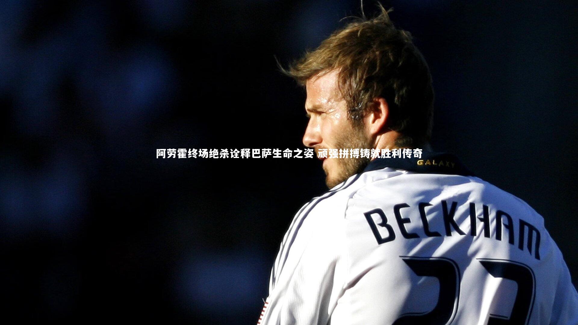 C7娱乐大舞台_阿劳霍终场绝杀诠释巴萨生命之姿 顽强拼搏铸就胜利传奇