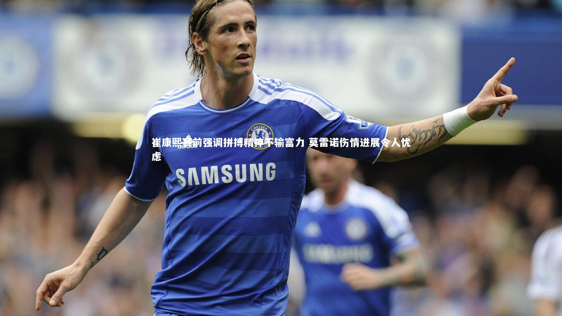 崔康熙赛前强调拼搏精神不输富力 莫雷诺伤情进展令人忧虑